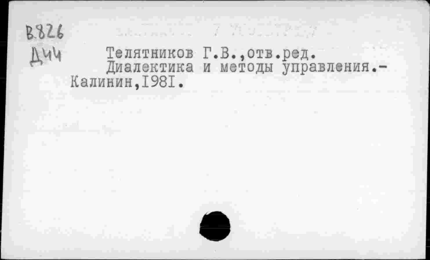 ﻿КШ
Телятников Г.В.,отв.ред.
Диалектика и методы управления.-Калинин,1981.